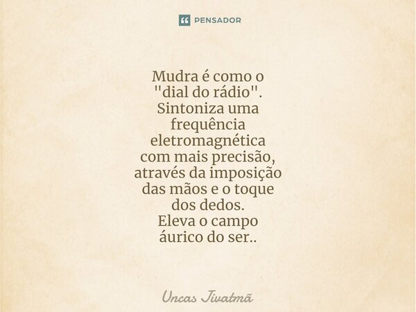 ⁠Mudra é como o "dial do rádio". Sintoniza uma frequência eletromagnética com mais precisão, através da imposição das mãos e o toque dos dedos. Eleva ... Frase de Uncas Jivatmã.