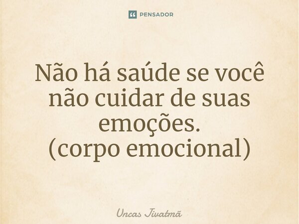 ⁠Não há saúde se você não cuidar de suas emoções. (corpo emocional)... Frase de Uncas Jivatmã.