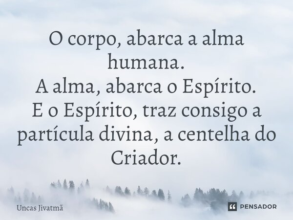 ⁠O corpo, abarca a alma humana. A alma, abarca o Espírito. E o Espírito, traz consigo a partícula divina, a centelha do Criador.... Frase de Uncas Jivatmã.