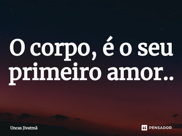 ⁠ O corpo, é o seu primeiro amor..... Frase de Uncas Jivatmã.