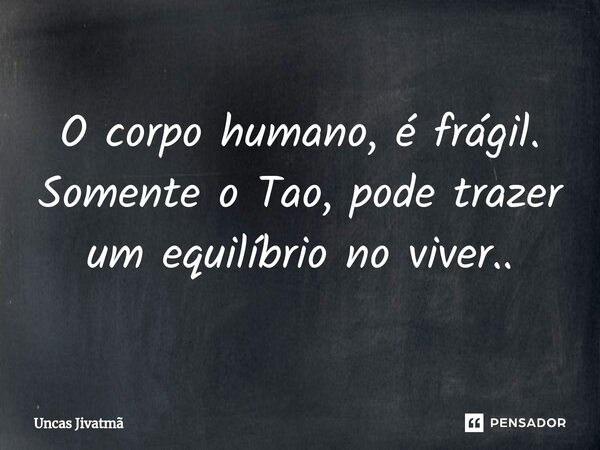 ⁠O corpo humano, é frágil. Somente o Tao, pode trazer um equilíbrio no viver..... Frase de Uncas Jivatmã.