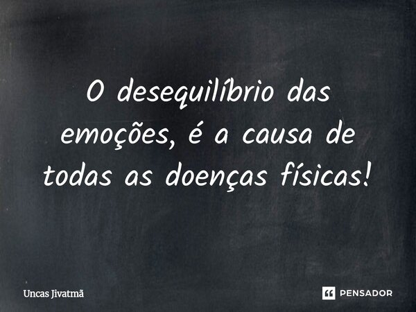 ⁠O desequilíbrio das emoções, é a causa de todas as doenças físicas!... Frase de Uncas Jivatmã.