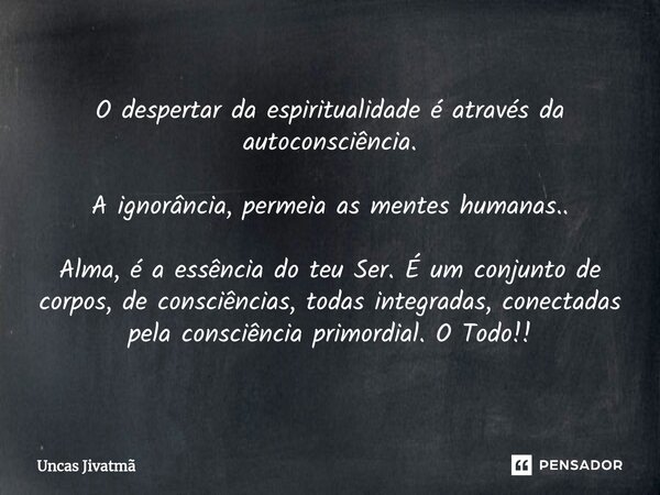 ⁠O despertar da espiritualidade é através da autoconsciência. A ignorância, permeia as mentes humanas.. Alma, é a essência do teu Ser. É um conjunto de corpos, ... Frase de Uncas Jivatmã.