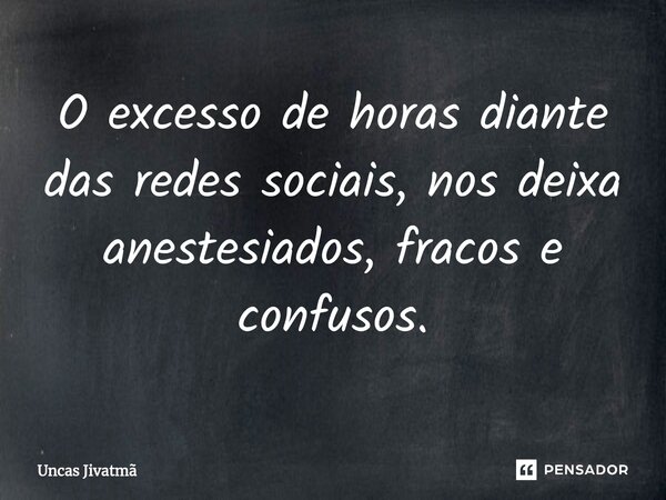 ⁠O excesso de horas diante das redes sociais, nos deixa anestesiados, fracos e confusos.... Frase de Uncas Jivatmã.