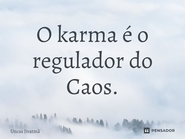 ⁠O karma é o regulador do Caos.... Frase de Uncas Jivatmã.