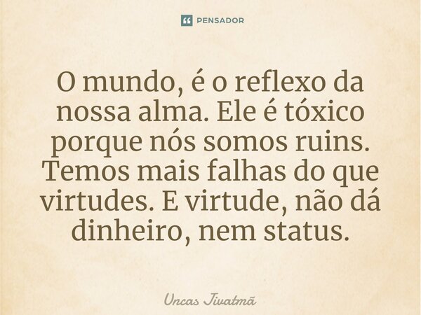 ⁠O mundo, é o reflexo da nossa alma. Ele é tóxico porque nós somos ruins. Temos mais falhas do que virtudes. E virtude, não dá dinheiro, nem status.... Frase de Uncas Jivatmã.