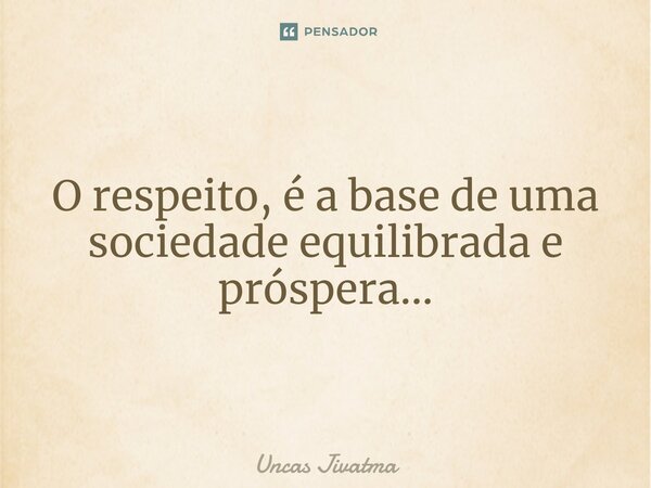 ⁠ O respeito, é a base de uma sociedade equilibrada e próspera...... Frase de Uncas Jivatmã.