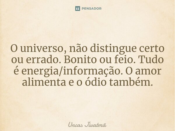 ⁠O universo, não distingue certo ou errado. Bonito ou feio. Tudo é energia/informação. O amor alimenta e o ódio também.... Frase de Uncas Jivatmã.