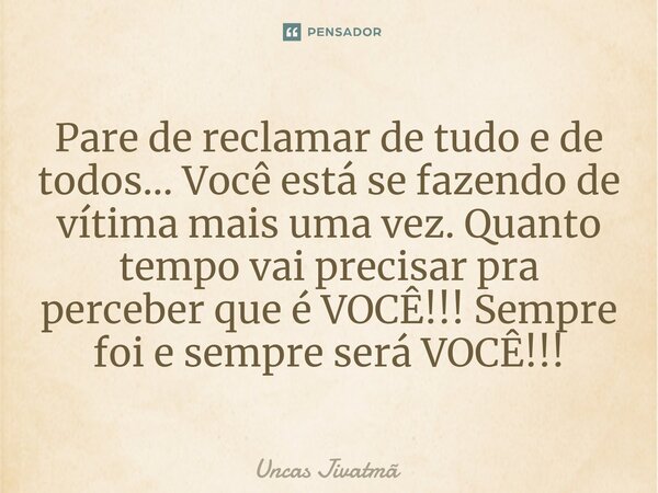 ⁠Pare de reclamar de tudo e de todos... Você está se fazendo de vítima mais uma vez. Quanto tempo vai precisar pra perceber que é VOCÊ!!! Sempre foi e sempre se... Frase de Uncas Jivatmã.