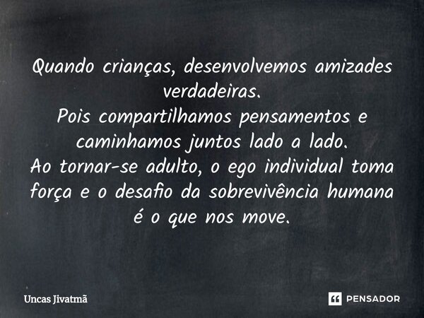 ⁠Quando crianças, desenvolvemos amizades verdadeiras.
Pois compartilhamos pensamentos e caminhamos juntos lado a lado.
Ao tornar-se adulto, o ego individual tom... Frase de Uncas Jivatmã.