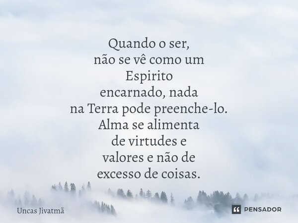 ⁠Quando o ser, não se vê como um Espirito encarnado, nada na Terra pode preenche-lo. Alma se alimenta de virtudes e valores e não de excesso de coisas.... Frase de Uncas Jivatmã.