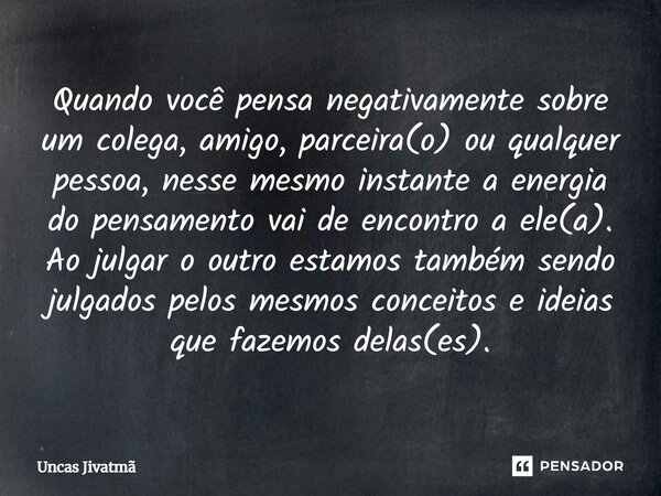 Quando você pensa negativamente sobre um colega, amigo, parceira(o) ou qualquer pessoa, nesse mesmo instante a energia do pensamento vai de encontro a ele(a). ... Frase de Uncas Jivatmã.