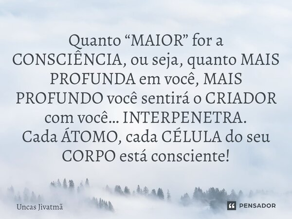 ⁠Quanto “MAIOR” for a CONSCIÊNCIA, ou seja, quanto MAIS PROFUNDA em você, MAIS PROFUNDO você sentirá o CRIADOR com você… INTERPENETRA. Cada ÁTOMO, cada CÉLULA d... Frase de Uncas Jivatmã.