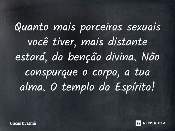 ⁠Quanto mais parceiros sexuais você tiver, mais distante estará, da benção divina. Não conspurque o corpo, a tua alma. O templo do Espírito!... Frase de Uncas Jivatmã.