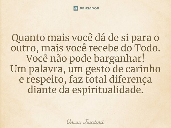 ⁠Quanto mais você dá de si para o outro, mais você recebe do Todo. Você não pode barganhar! Um palavra, um gesto de carinho e respeito, faz total diferença dian... Frase de Uncas Jivatmã.
