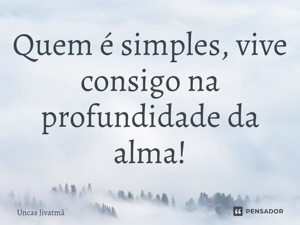 ⁠Quem é simples, vive consigo na profundidade da alma!... Frase de Uncas Jivatmã.