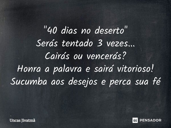⁠"40 dias no deserto" Serás tentado 3 vezes... Cairás ou vencerás? Honra a palavra e sairá vitorioso! Sucumba aos desejos e perca sua fé... Frase de Uncas Jivatmã.