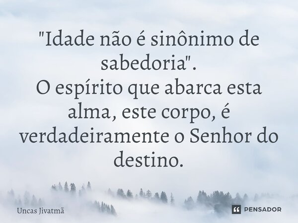 ⁠"Idade não é sinônimo de sabedoria". O espírito que abarca esta alma, este corpo, é verdadeiramente o Senhor do destino.... Frase de Uncas Jivatmã.