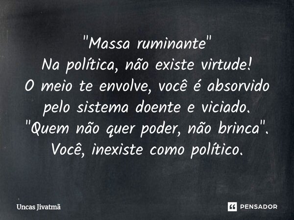 ⁠"Massa ruminante" Na política, não existe virtude! O meio te envolve, você é absorvido pelo sistema doente e viciado. "Quem não quer poder, não ... Frase de Uncas Jivatmã.