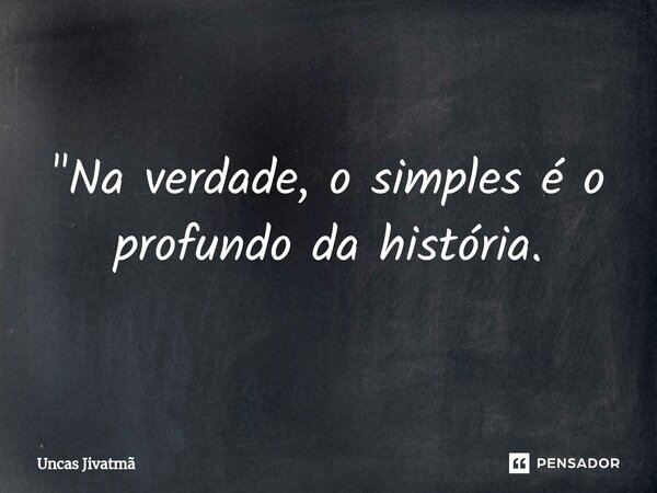 ⁠"Na verdade, o simples é o profundo da história.... Frase de Uncas Jivatmã.
