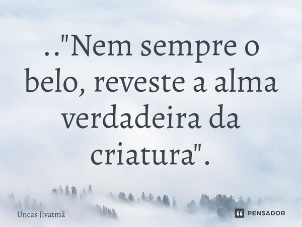 ⁠.. "Nem sempre o belo, reveste a alma verdadeira da criatura".... Frase de Uncas Jivatmã.