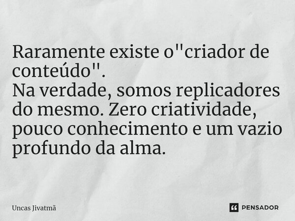 ⁠Raramente existe o "criador de conteúdo". Na verdade, somos replicadores do mesmo. Zero criatividade, pouco conhecimento e um vazio profundo da alma.... Frase de Uncas Jivatmã.