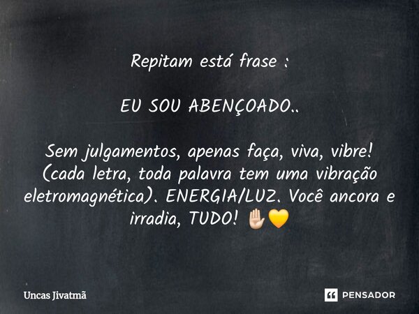 ⁠Repitam está frase : EU SOU ABENÇOADO.. Sem julgamentos, apenas faça, viva, vibre! (cada letra, toda palavra tem uma vibração eletromagnética). ENERGIA/LUZ. Vo... Frase de Uncas Jivatmã.