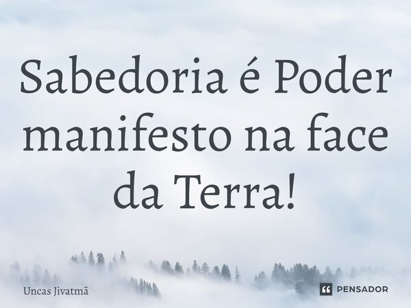 ⁠Sabedoria é Poder manifesto na face da Terra!... Frase de Uncas Jivatmã.