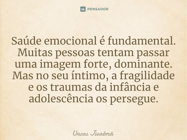 ⁠Saúde emocional é fundamental. Muitas pessoas tentam passar uma imagem forte, dominante. Mas no seu íntimo, a fragilidade e os traumas da infância e adolescênc... Frase de Uncas Jivatmã.