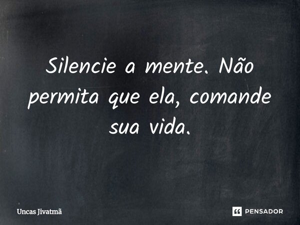 ⁠Silencie a mente. Não permita que ela, comande sua vida.... Frase de Uncas Jivatmã.