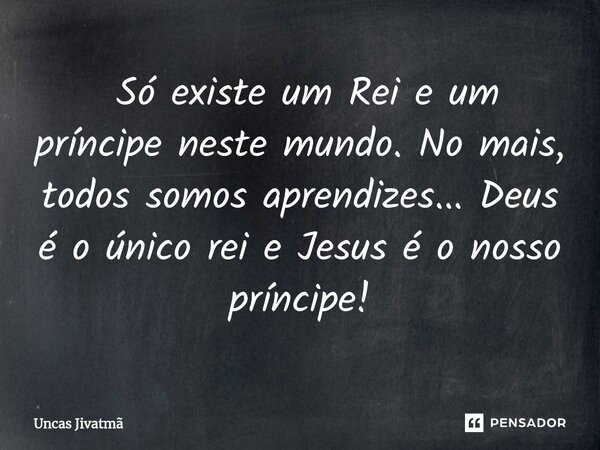 ⁠ Só existe um Rei e um príncipe neste mundo. No mais, todos somos aprendizes... Deus é o único rei e Jesus é o nosso príncipe!... Frase de Uncas Jivatmã.
