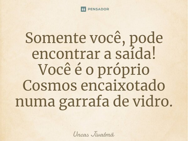 ⁠Somente você, pode encontrar a saída! Você é o próprio Cosmos encaixotado numa garrafa de vidro.... Frase de Uncas Jivatmã.