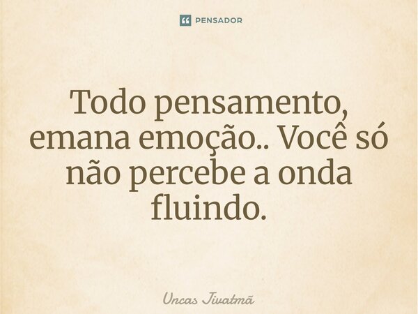 ⁠Todo pensamento, emana emoção.. Você só não percebe a onda fluindo.... Frase de Uncas Jivatmã.