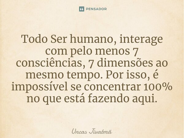 ⁠Todo Ser humano, interage com pelo menos 7 consciências, 7 dimensões ao mesmo tempo. Por isso, é impossível se concentrar 100% no que está fazendo aqui.... Frase de Uncas Jivatmã.