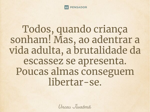 ⁠Todos, quando criança sonham! Mas, ao adentrar a vida adulta, a brutalidade da escassez se apresenta. Poucas almas conseguem libertar-se.... Frase de Uncas Jivatmã.