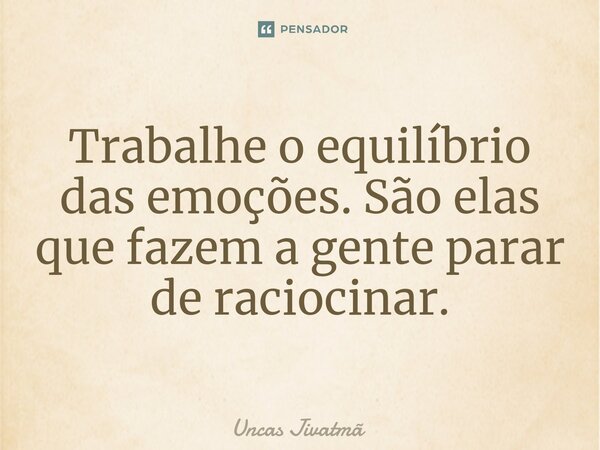 ⁠Trabalhe o equilíbrio das emoções. São elas que fazem a gente parar de raciocinar.... Frase de Uncas Jivatmã.