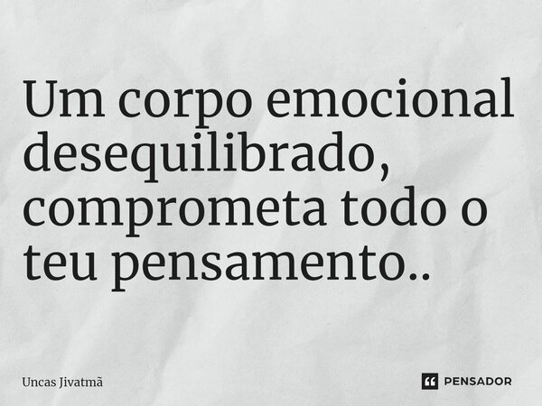 ⁠Um corpo emocional desequilibrado, comprometa todo o teu pensamento..... Frase de Uncas Jivatmã.