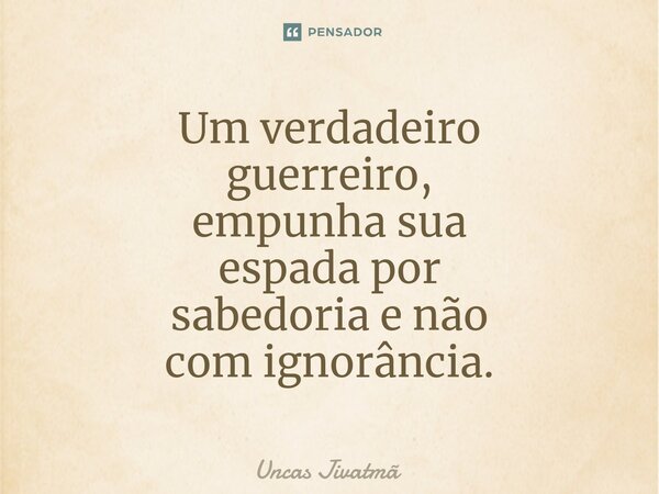 ⁠Um verdadeiro guerreiro, empunha sua espada por sabedoria e não com ignorância.... Frase de Uncas Jivatmã.