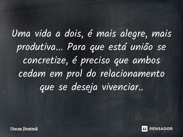 ⁠Uma vida a dois, é mais alegre, mais produtiva... Para que está união se concretize, é preciso que ambos cedam em prol do relacionamento que se deseja vivencia... Frase de Uncas Jivatmã.