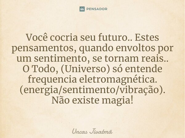 ⁠Você cocria seu futuro.. Estes pensamentos, quando envoltos por um sentimento, se tornam reais.. O Todo, (Universo) só entende frequencia eletromagnética. (ene... Frase de Uncas Jivatmã.