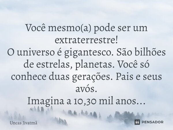 ⁠Você mesmo(a) pode ser um extraterrestre! O universo é gigantesco. São bilhões de estrelas, planetas. Você só conhece duas gerações. Pais e seus avós. Imagina ... Frase de Uncas Jivatmã.