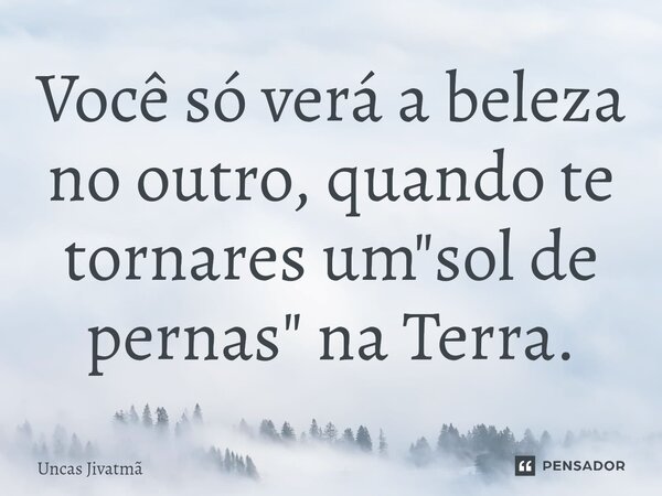 ⁠Você só verá a beleza no outro, quando te tornares um "sol de pernas" na Terra.... Frase de Uncas Jivatmã.