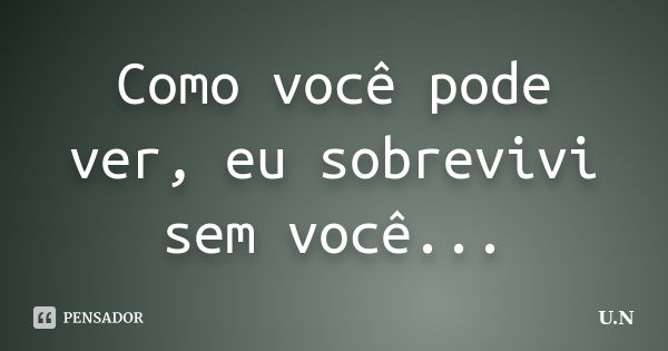 Como você pode ver, eu sobrevivi sem você...... Frase de U.N.