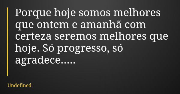 Porque hoje somos melhores que ontem e amanhã com certeza seremos melhores que hoje. Só progresso, só agradece........ Frase de Undefined.