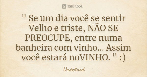 " Se um dia você se sentir Velho e triste, NÃO SE PREOCUPE, entre numa banheira com vinho... Assim você estará noVINHO. " :)... Frase de Undefined.