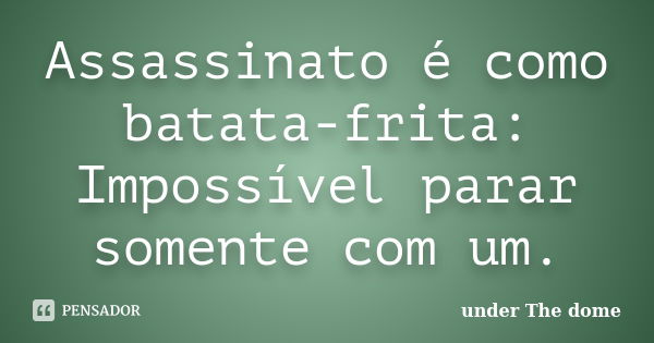 Assassinato é como batata-frita: Impossível parar somente com um.... Frase de under The dome.