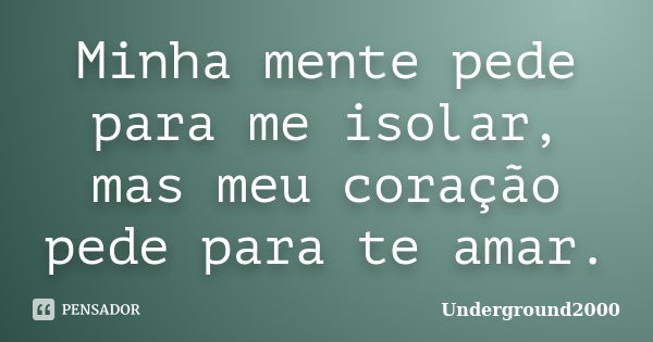 Minha mente pede para me isolar, mas meu coração pede para te amar.... Frase de Underground2000.