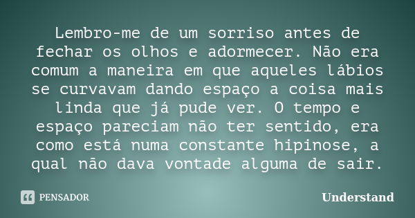 Lembro-me de um sorriso antes de fechar os olhos e adormecer. Não era comum a maneira em que aqueles lábios se curvavam dando espaço a coisa mais linda que já p... Frase de Understand.