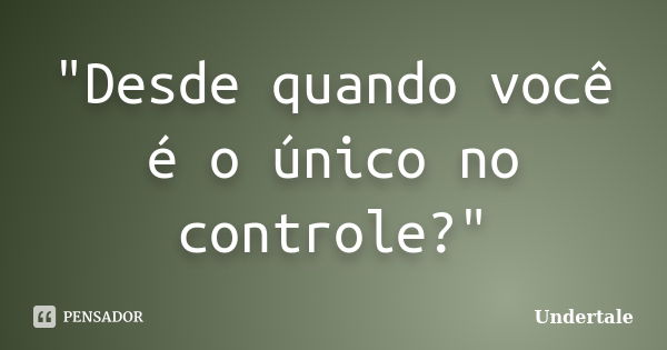 "Desde quando você é o único no controle?"... Frase de Undertale.