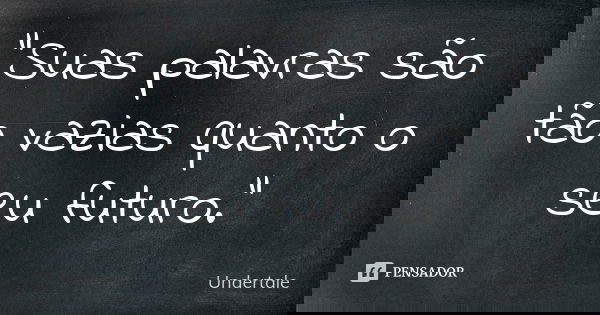 "Suas palavras são tão vazias quanto o seu futuro."... Frase de Undertale.